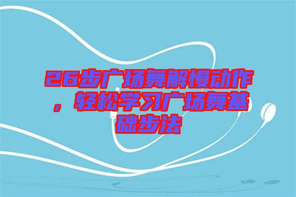 26步廣場舞解慢動作，輕松學(xué)習(xí)廣場舞基礎(chǔ)步法