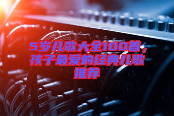 5歲兒歌大全100首，孩子最愛(ài)的經(jīng)典兒歌推薦