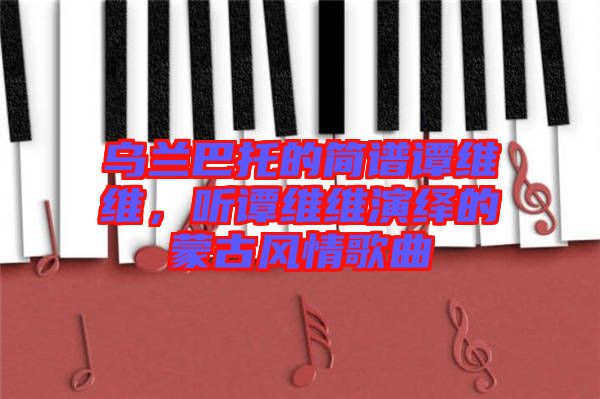 烏蘭巴托的簡(jiǎn)譜譚維維，聽(tīng)譚維維演繹的蒙古風(fēng)情歌曲