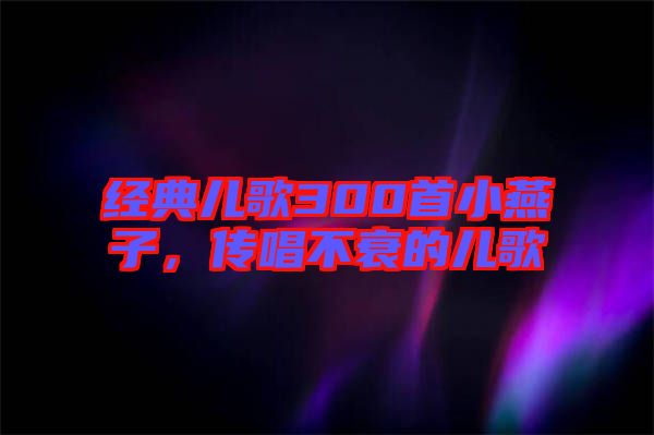 經(jīng)典兒歌300首小燕子，傳唱不衰的兒歌