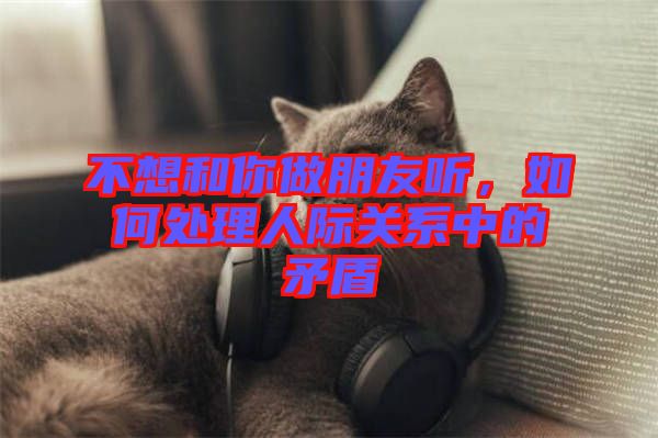 不想和你做朋友聽(tīng)，如何處理人際關(guān)系中的矛盾