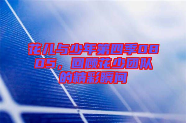 花兒與少年第四季0805，回顧花少團隊的精彩瞬間