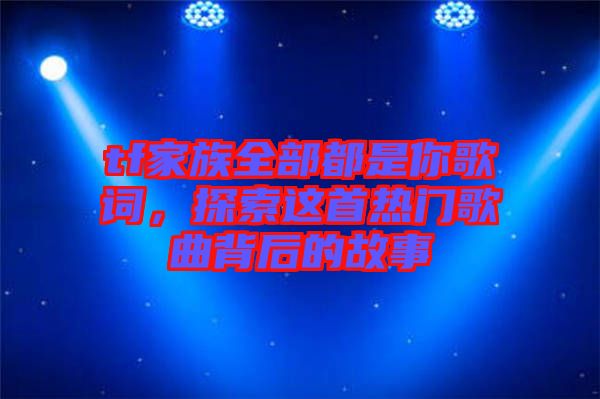 tf家族全部都是你歌詞，探索這首熱門歌曲背后的故事