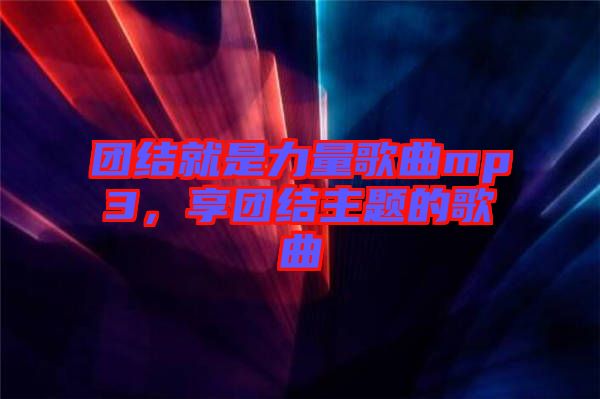 團結(jié)就是力量歌曲mp3，享團結(jié)主題的歌曲