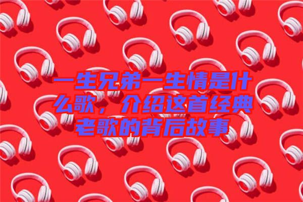 一生兄弟一生情是什么歌，介紹這首經(jīng)典老歌的背后故事