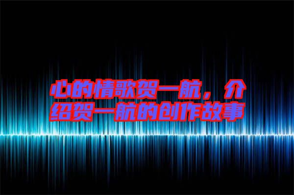 心的情歌賀一航，介紹賀一航的創(chuàng)作故事
