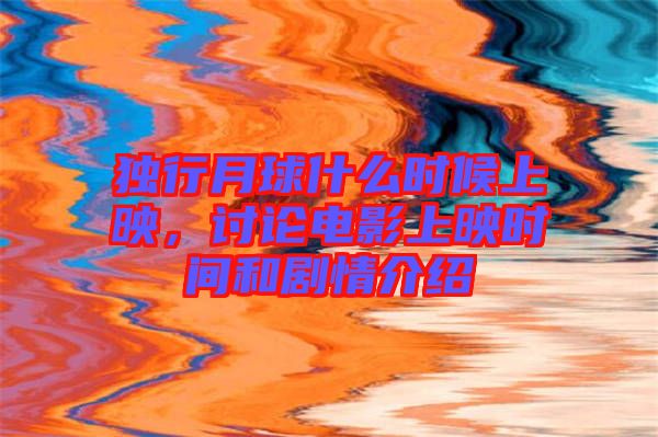 獨行月球什么時候上映，討論電影上映時間和劇情介紹