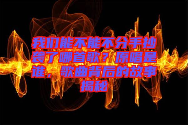 我們能不能不分手抄襲了哪首歌？原唱是誰，歌曲背后的故事揭秘