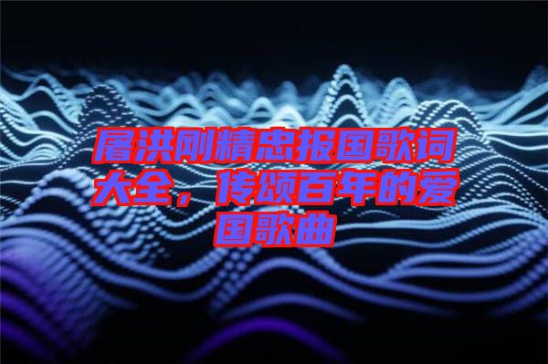 屠洪剛精忠報國歌詞大全，傳頌百年的愛國歌曲