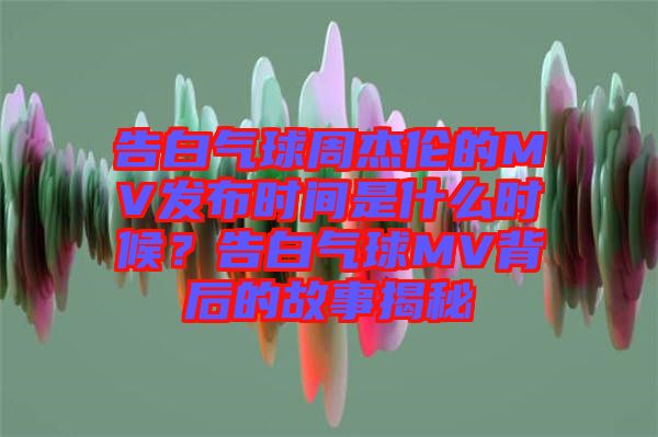 告白氣球周杰倫的MV發(fā)布時間是什么時候？告白氣球MV背后的故事揭秘