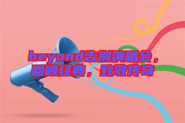 beyond告別演唱會(huì)，回顧經(jīng)典，致敬傳奇