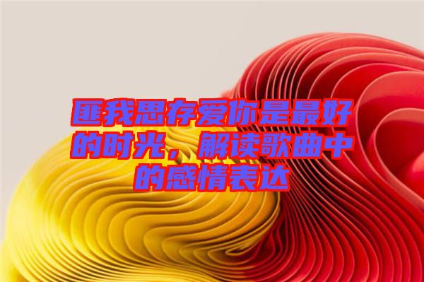匪我思存愛你是最好的時光，解讀歌曲中的感情表達(dá)