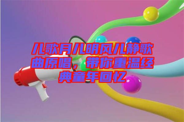兒歌月兒明風(fēng)兒靜歌曲原唱，帶你重溫經(jīng)典童年回憶