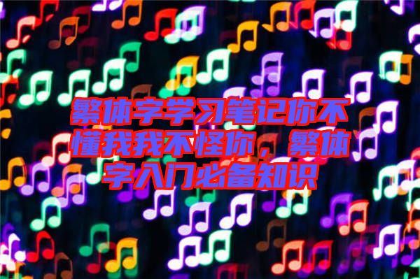 繁體字學習筆記你不懂我我不怪你，繁體字入門必備知識
