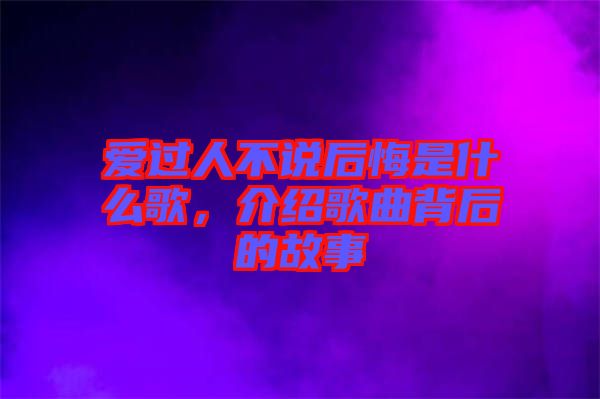 愛過人不說后悔是什么歌，介紹歌曲背后的故事
