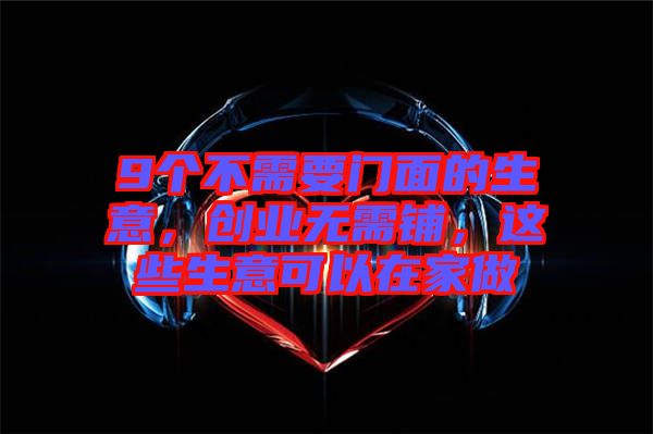 9個不需要門面的生意，創(chuàng)業(yè)無需鋪，這些生意可以在家做