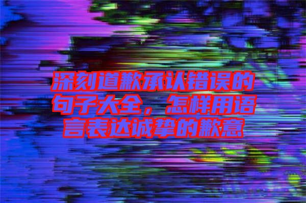 深刻道歉承認(rèn)錯誤的句子大全，怎樣用語言表達(dá)誠摯的歉意