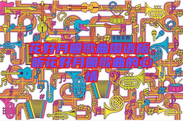 花好月圓歌曲國(guó)語版，聽花好月圓歌曲的心情