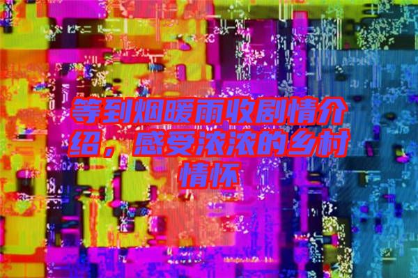 等到煙暖雨收劇情介紹，感受濃濃的鄉(xiāng)村情懷
