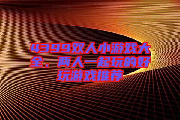 4399雙人小游戲大全，兩人一起玩的好玩游戲推薦