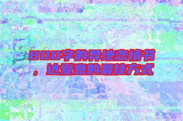 800字的異地戀情書，達(dá)愛意的最佳方式
