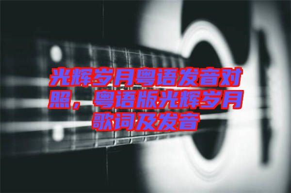 光輝歲月粵語(yǔ)發(fā)音對(duì)照，粵語(yǔ)版光輝歲月歌詞及發(fā)音