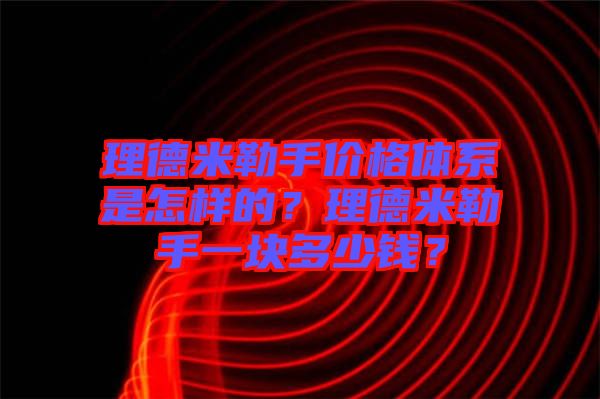 理德米勒手價(jià)格體系是怎樣的？理德米勒手一塊多少錢？