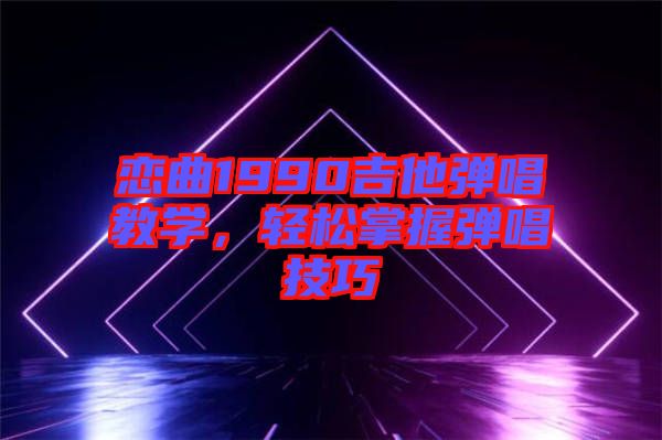 戀曲1990吉他彈唱教學(xué)，輕松掌握彈唱技巧