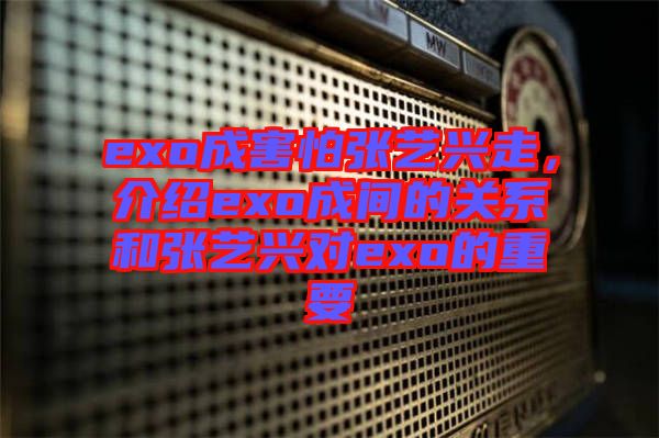 exo成害怕張藝興走，介紹exo成間的關(guān)系和張藝興對(duì)exo的重要