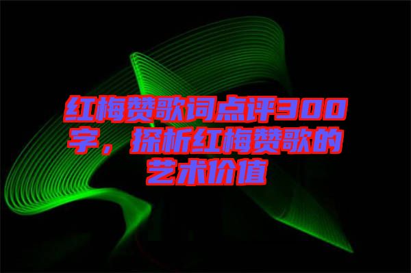 紅梅贊歌詞點評300字，探析紅梅贊歌的藝術(shù)價值