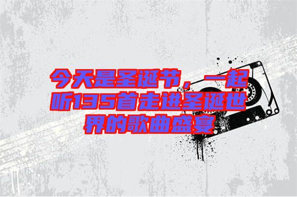 今天是圣誕節(jié)，一起聽135首走進(jìn)圣誕世界的歌曲盛宴