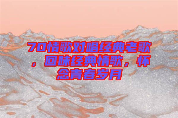 70情歌對(duì)唱經(jīng)典老歌，回味經(jīng)典情歌，懷念青春歲月