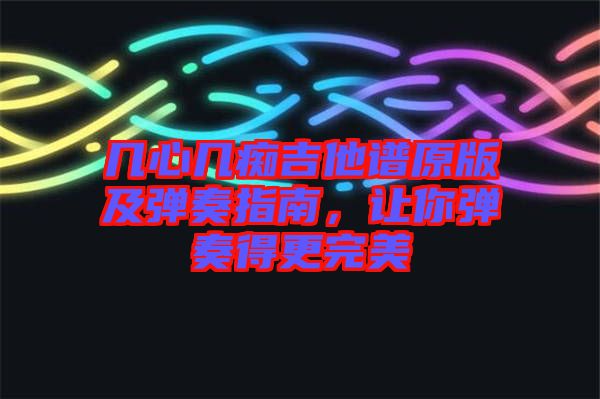 幾心幾癡吉他譜原版及彈奏指南，讓你彈奏得更完美