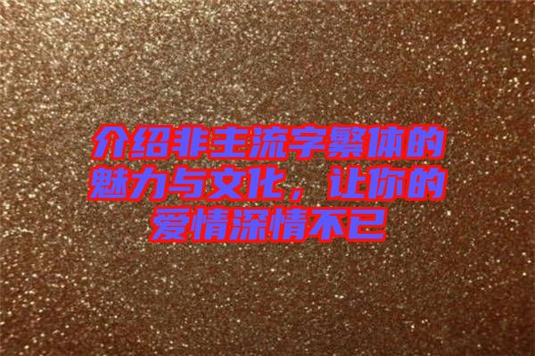 介紹非主流字繁體的魅力與文化，讓你的愛情深情不已