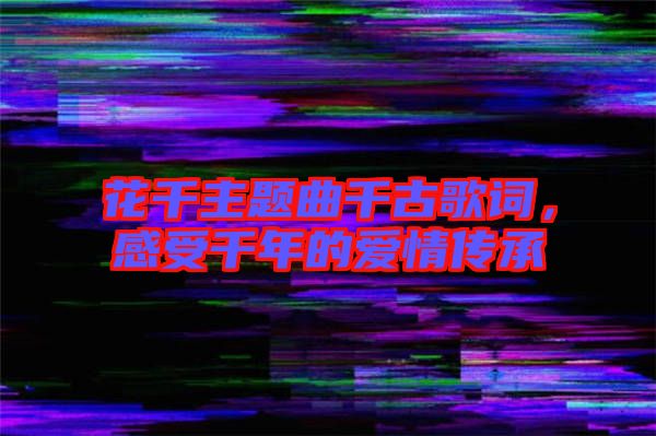 花千主題曲千古歌詞，感受千年的愛情傳承