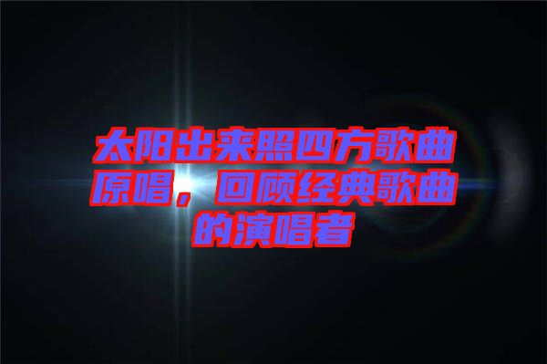 太陽出來照四方歌曲原唱，回顧經(jīng)典歌曲的演唱者