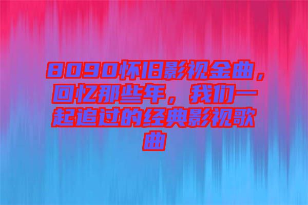 8090懷舊影視金曲，回憶那些年，我們一起追過的經(jīng)典影視歌曲