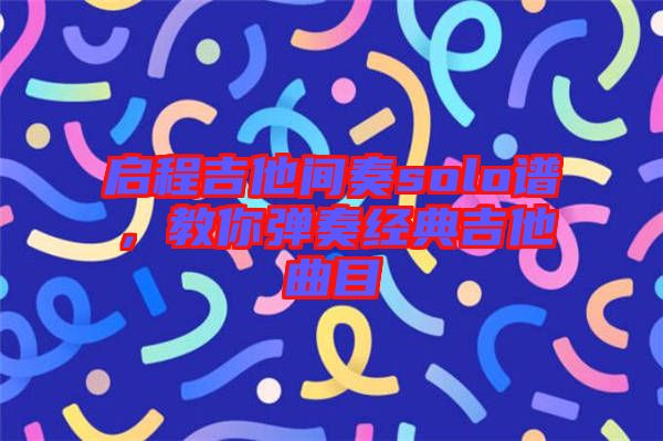 啟程吉他間奏solo譜，教你彈奏經(jīng)典吉他曲目