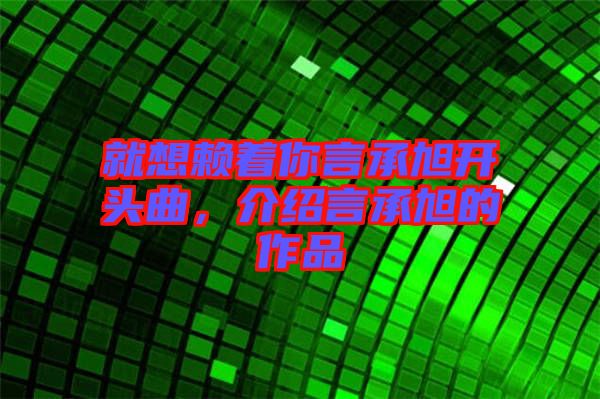 就想賴著你言承旭開頭曲，介紹言承旭的作品