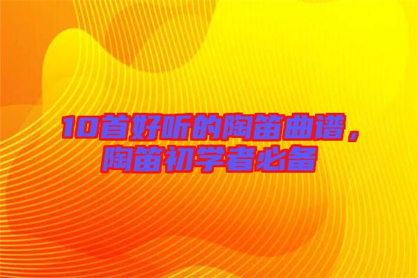 10首好聽的陶笛曲譜，陶笛初學(xué)者必備