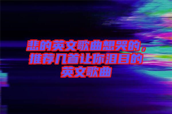 悲的英文歌曲想哭的，推薦幾首讓你淚目的英文歌曲