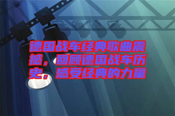 德國戰(zhàn)車經(jīng)典歌曲震撼，回顧德國戰(zhàn)車歷史，感受經(jīng)典的力量