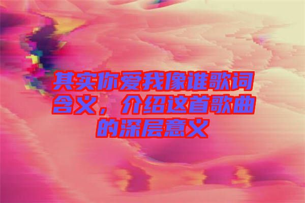 其實(shí)你愛我像誰歌詞含義，介紹這首歌曲的深層意義