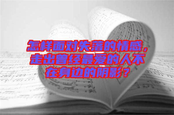 怎樣面對(duì)失落的情感，走出曾經(jīng)最愛的人不在身邊的陰影？