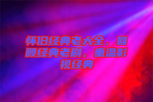 懷舊經(jīng)典老大全，回顧經(jīng)典老劇，重溫影視經(jīng)典