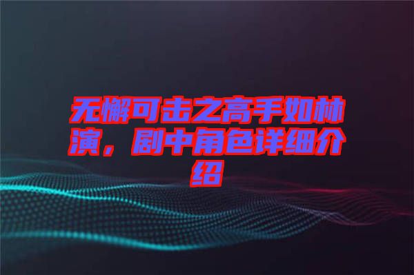 無懈可擊之高手如林演，劇中角色詳細(xì)介紹