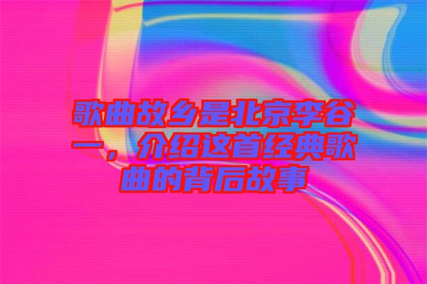 歌曲故鄉(xiāng)是北京李谷一，介紹這首經(jīng)典歌曲的背后故事