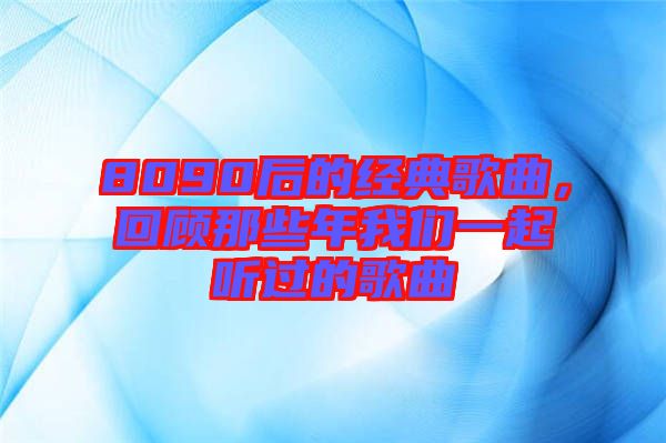 8090后的經(jīng)典歌曲，回顧那些年我們一起聽過的歌曲