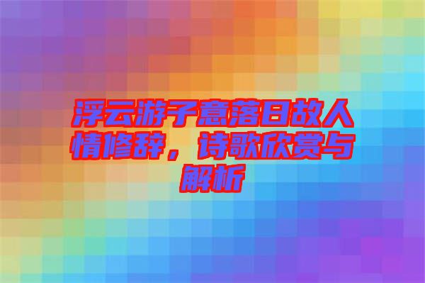 浮云游子意落日故人情修辭，詩歌欣賞與解析
