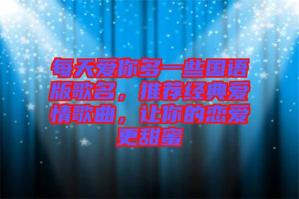 每天愛你多一些國語版歌名，推薦經(jīng)典愛情歌曲，讓你的戀愛更甜蜜